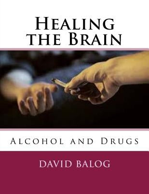 Healing the Brain: Alcohol and Drugs by Balog, David