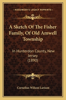 A Sketch Of The Fisher Family, Of Old Amwell Township: In Hunterdon County, New Jersey (1890) by Larison, Cornelius Wilson