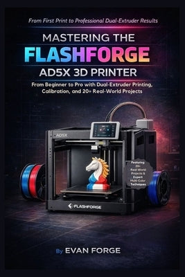 Mastering the Flashforge AD5X 3D Printer: From Beginner to Pro with Dual-Extruder Printing, Calibration, and 20+ Real-World Projects by Forge, Evan