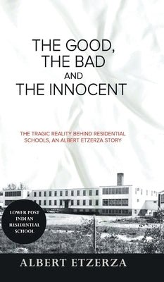 The Good, the Bad and the Innocent: The Tragic Reality Behind Residential Schools, an Albert Etzerza Story by Etzerza, Albert