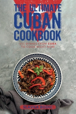 The Ultimate Cuban Cookbook: 111 Dishes From Cuba To Cook Right Now by Bodic, Slavka
