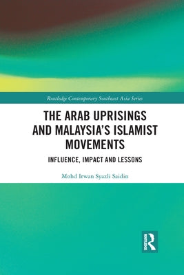 The Arab Uprisings and Malaysia's Islamist Movements: Influence, Impact and Lessons by Saidin, Mohd Irwan Syazli