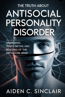 The Truth About Antisocial Personality Disorder: Unmasking Traits, Myths, and Realities of the Antisocial Mind by Sinclair, Aiden C.