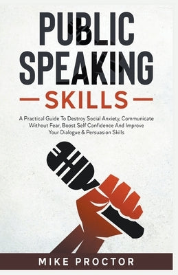 Public Speaking Skills A Practical Guide To Destroy Social Anxiety, Communicate Without Fear, Boost Self Confidence And Improve Your Dialogue & Persua by Proctor, Mike