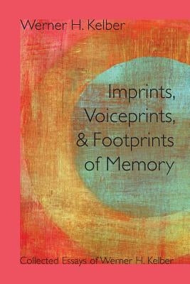 Imprints, Voiceprints, and Footprints of Memory: Collected Essays of Werner H. Kelber by Kelber, Werner H.