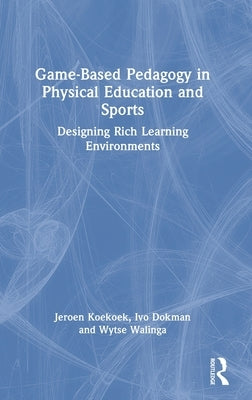 Game-Based Pedagogy in Physical Education and Sports: Designing Rich Learning Environments by Koekoek, Jeroen