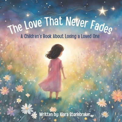 The Love That Never Fades: A Children's Book About Losing a Loved One by Stonebraker, Kiara