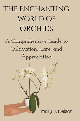 The Enchanting World of Orchids: A Comprehensive Guide to Cultivation, Care, and Appreciation by Nelson, Mary J.