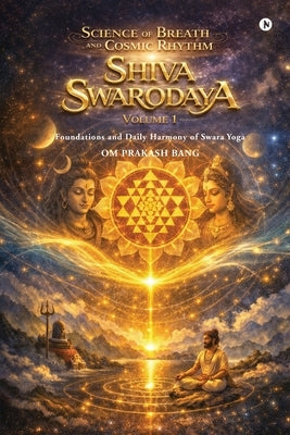 Science of Breath and Cosmic Rhythm (Shiva Swarodaya) Volume 1: Foundations and Daily Harmony of Swara Yoga by Om Prakash Bang