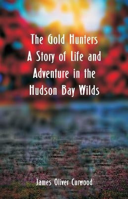 The Gold Hunters: A Story of Life and Adventure in the Hudson Bay Wilds by Curwood, James Oliver