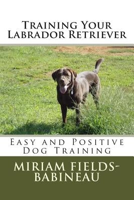 Training Your Labrador Retriever: Easy and Positive Dog Training by Fields-Babineau, Miriam S.