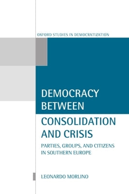 Democracy Between Consolidation and Crisis (Parties, Groups, and Citizens in Southern Europe) by Morlino, Leonardo
