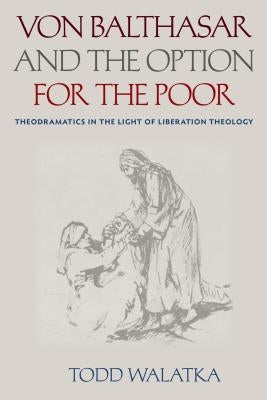 Von Balthasar and the Option for the Poor: Theodramatics in the Light of Liberation Theology by Walatka, Todd