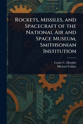 Rockets, Missiles, and Spacecraft of the National Air and Space Museum, Smithsonian Institution by Murphy, Lynne C.