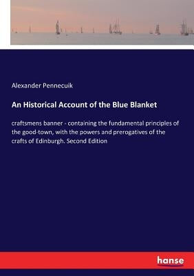 An Historical Account of the Blue Blanket: craftsmens banner - containing the fundamental principles of the good-town, with the powers and prerogative by Pennecuik, Alexander