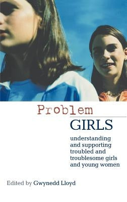 Problem Girls: Understanding and Supporting Troubled and Troublesome Girls and Young Women by Lloyd, Gwynedd