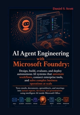 AI Agent Engineering with Microsoft Foundry: Design, build, evaluate, and deploy autonomous AI systems that automate workflows, connect enterprise too by Scott, Daniel S.