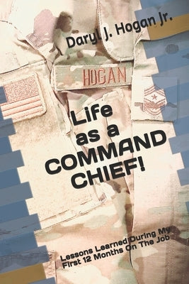 Life as a COMMAND CHIEF!: Lessons Learned During My First 12 Months On The Job by Hogan, Daryl J., Jr.
