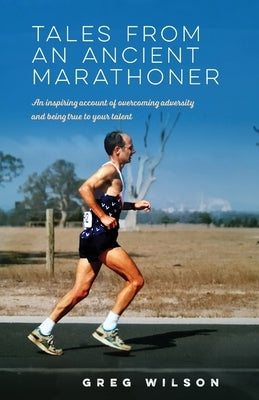 Tales from an Ancient Marathoner: An inspiring account of overcoming adversity and being true to your talent by Wilson, Greg
