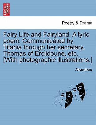 Fairy Life and Fairyland. a Lyric Poem. Communicated by Titania Through Her Secretary, Thomas of Ercildoune, Etc. [With Photographic Illustrations.] by Anonymous