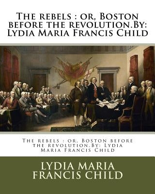 The rebels: or, Boston before the revolution.By: Lydia Maria Francis Child by Francis Child, Lydia Maria