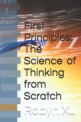 First Principles: The Science of Thinking from Scratch by Xu, Robyn