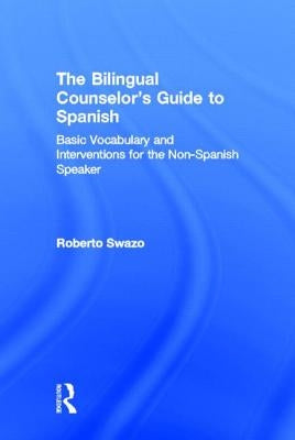 The Bilingual Counselor's Guide to Spanish: Basic Vocabulary and Interventions for the Non-Spanish Speaker by Swazo, Roberto