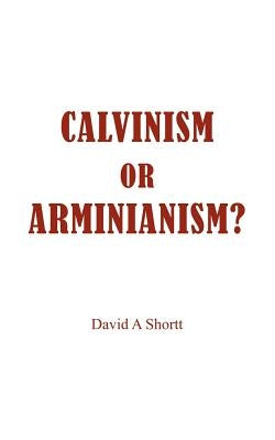 Calvinism or Arminianism? by Shortt, David A.