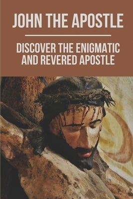 John The Apostle: Discover The Enigmatic And Revered Apostle: Son Of Thunder To Apostle Of Love by Koskie, Fermin