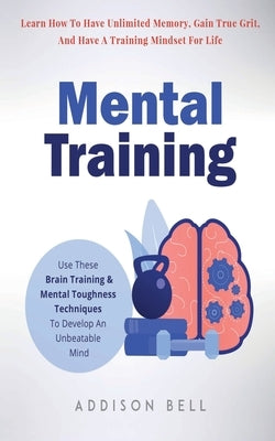 Mental Training: Use These Brain Training And Mental Toughness Techniques To Develop An Unbeatable Mind, Learn How To Have Unlimited Me by Bell, Addison