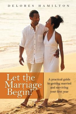 Let the Marriage Begin!: A practical guide to getting married and surviving your first year by Hamilton, Delores