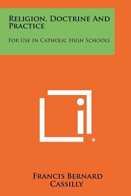 Religion, Doctrine And Practice: For Use In Catholic High Schools by Cassilly, Francis Bernard