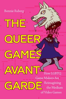 The Queer Games Avant-Garde: How LGBTQ Game Makers Are Reimagining the Medium of Video Games by Ruberg, Bonnie