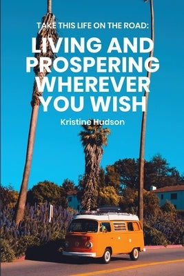 Take This Life On the Road: Living and Prospering Wherever You Wish by Hudson, Kristine