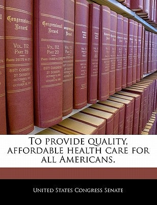 To Provide Quality, Affordable Health Care for All Americans. by United States Congress Senate