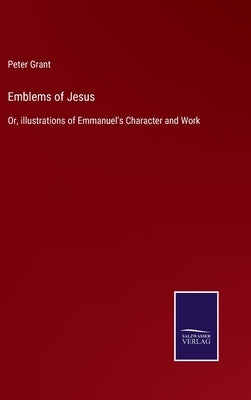 Emblems of Jesus: Or, illustrations of Emmanuel's Character and Work by Grant, Peter