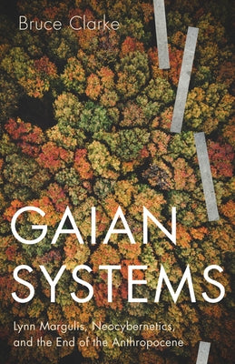 Gaian Systems: Lynn Margulis, Neocybernetics, and the End of the Anthropocene Volume 60 by Clarke, Bruce