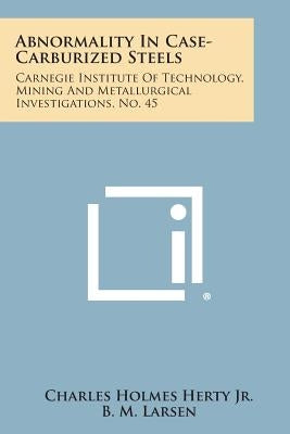Abnormality in Case-Carburized Steels: Carnegie Institute of Technology, Mining and Metallurgical Investigations, No. 45 by Herty Jr, Charles Holmes