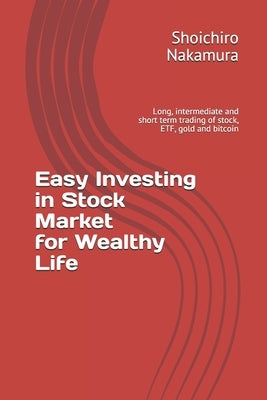 Easy Investing in Stock Market for wealthy Life: Long, intermediate and short term trading of stock, ETF, gold and bitcoin by Nakamura, Shoichiro