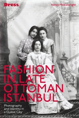 Fashion in Late Ottoman Istanbul: Photography and Identity in a Global City by Micklewright, Nancy