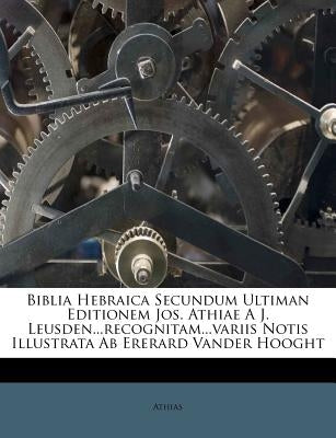 Biblia Hebraica Secundum Ultiman Editionem Jos. Athiae A J. Leusden...recognitam...variis Notis Illustrata Ab Ererard Vander Hooght by Athias