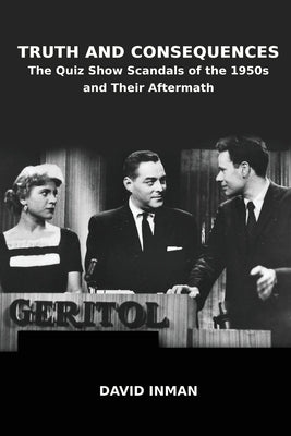 Truth and Consequences: The Quiz Show Scandals of the 1950s and Their Aftermath by Inman, David