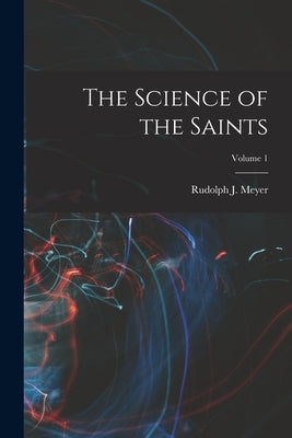 The Science of the Saints; Volume 1 by Meyer, Rudolph J.
