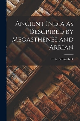 Ancient India as Described by Megasthenês and Arrian by Schwanbeck, E. A.