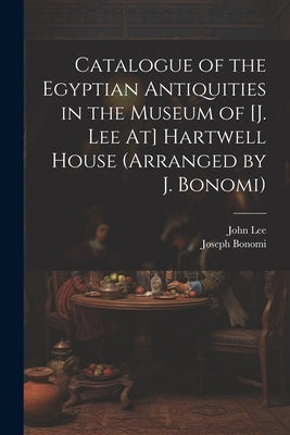 Catalogue of the Egyptian Antiquities in the Museum of [J. Lee At] Hartwell House (Arranged by J. Bonomi) by Lee, John
