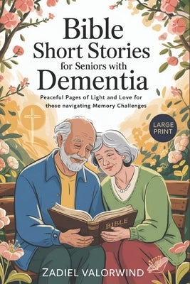 Bible Short Stories for Seniors with Dementia: Peaceful Pages of Light and Love for Those Navigating Memory Challenges by Valorwind, Zadiel