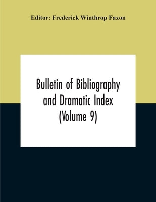 Bulletin Of Bibliography And Dramatic Index (Volume 9) January, 1916, To October, 1917 (Complete In Eight Numbers) by Winthrop Faxon, Frederick