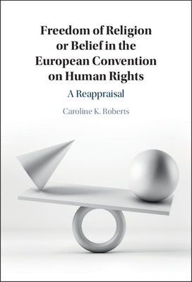Freedom of Religion or Belief in the European Convention on Human Rights: A Reappraisal by Roberts, Caroline K.