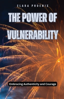 The Power of Vulnerability: Embracing Authenticity and Courage by Phoenix, Elara