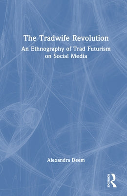 The Tradwife Revolution: An Ethnography of Trad Futurism on Social Media by Deem, Alexandra